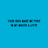 your idea made me puke 
