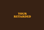 Your Retarded
