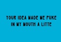 your idea made me puke 