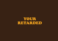 Your Retarded