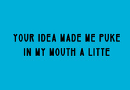 your idea made me puke 