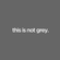 this is not grey