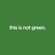 this is not green